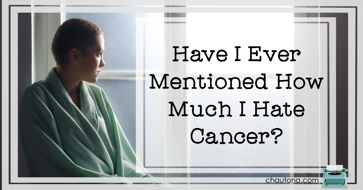 Have I ever mentioned how much I hate cancer?