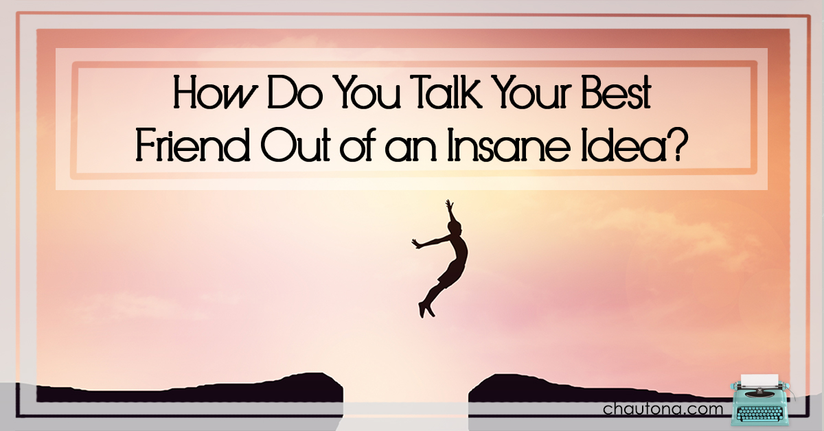 How Do You Talk Your Best Friend Out of an Insane Idea?