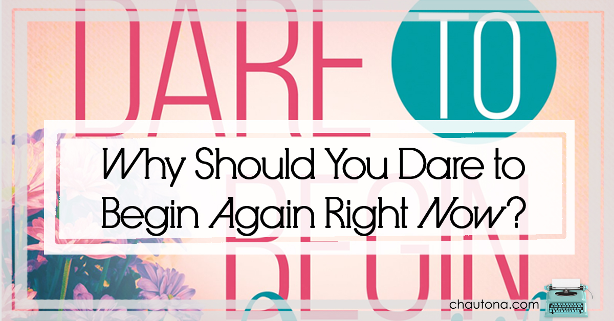 Why Should You Dare to Begin Again Right Now?
