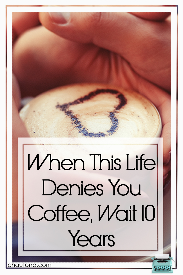 When This Life Denies You Coffee, Wait 10 Years