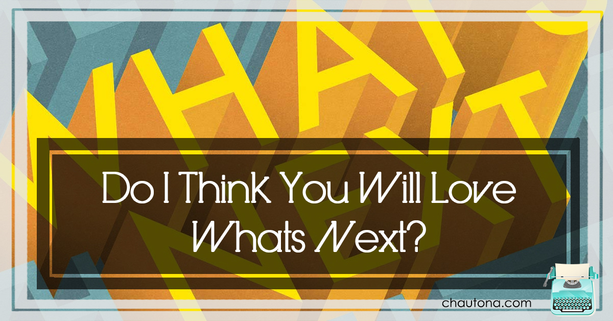 Do I Think You Will Love Whats Next?